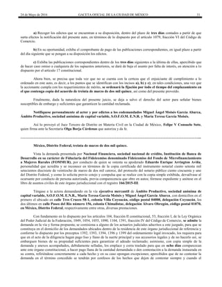24 de Mayo de 2016 GACETA OFICIAL DE LA CIUDAD DE MÉXICO 31
a) Recoger los edictos que se encuentran a su disposición, dentro del plazo de tres días contados a partir de que
surta efectos la notificación del presente auto, en términos de lo dispuesto por el artículo 1079, fracción VI del Código de
Comercio.
b) En su oportunidad, exhiba el comprobante de pago de las publicaciones correspondientes, en igual plazo a partir
del día siguiente que se pongan a su disposición los edictos.
c) Exhiba las publicaciones correspondientes dentro de los tres días siguientes a la última de ellas, apercibido que
de hacer caso omiso a cualquiera de los supuestos anteriores, se dará de baja el asunto por falta de interés, en atención a lo
dispuesto por el artículo 17 constitucional.
Ahora bien, se precisa que toda vez que no se cuenta con la certeza que el enjuiciante dé cumplimiento a lo
ordenado en este auto, es decir, a los puntos que se identifican con los incisos a), b) y c); en tales condiciones, una vez que
la accionante cumpla con los requerimientos de mérito, se ordenará la fijación por todo el tiempo del emplazamiento en
el que contenga copia del acuerdo de treinta de marzo de dos mil quince, así como del presente proveído.
Finalmente, dada la naturaleza del presente juicio, se deja a salvo el derecho del actor para señalar bienes
susceptibles de embargo y suficientes que garanticen la cantidad reclamada.
Notifíquese personalmente al actor y por edictos a los codemandados Miguel Ángel Moisés García Abarca,
Ámbito Productivo, sociedad anónima de capital variable, S.O.F.O.M. E.N.R. y María Teresa García Moisés.
Así lo proveyó el Juez Tercero de Distrito en Materia Civil en la Ciudad de México, Felipe V Consuelo Soto,
quien firma ante la Secretaria Olga Borja Cárdenas que autoriza y da fe.
…………………………………………………………………………………………………………………………………...
México, Distrito Federal, treinta de marzo de dos mil quince.
Vista la demanda presentada por Nacional Financiera, sociedad nacional de crédito, Institución de Banca de
Desarrollo en su carácter de Fiduciaria del Fideicomiso denominado Fideicomiso del Fondo de Microfinanciamiento
a Mujeres Rurales (FOMMUR), por conducto de quien se ostenta su apoderado Eduardo Enrique Arrington Aviña,
personalidad que acredita y se reconoce en términos de la copia certificada del instrumento notarial ciento setenta mil
setecientos diecisiete de veintiocho de marzo de dos mil catorce, del protocolo del notario público ciento cincuenta y uno
del Distrito Federal, y como lo solicita previo cotejo y compulsa que se realice con la copia simple exhibida, devuélvase al
ocursante por conducto de persona autorizada, previa comparecencia que obre en autos; fórmese expediente y anótese en el
libro de asuntos civiles de este órgano jurisdiccional con el registro 166/2015-III.
Téngase a la actora demandando en la vía ejecutiva mercantil de Ámbito Productivo, sociedad anónima de
capital variable, S.O.F.O.M. E.N.R., María Teresa García Moisés y Miguel Ángel García Abarca, con domicilios en el
primero el ubicado en calle Tres Cruces 58-1, colonia Villa Coyoacán, código postal 04000, delegación Coyoacán, los
dos últimos en calle Paseo del Río número 156, colonia Chimalistac, delegación Álvaro Obregón, código postal 01070,
en México, Distrito Federal, respectivamente entre otras, diversas prestaciones.
Con fundamento en lo dispuesto por los artículos 104, fracción II constitucional, 53, fracción I, de la Ley Orgánica
del Poder Judicial de la Federación, 1049, 1054, 1055, 1090, 1104, 1391, fracción IV del Código de Comercio, se admite la
demanda en la vía y forma propuesta; se comisiona a alguno de los actuarios judiciales adscritos a este juzgado, para que se
constituya en el domicilio de los demandados ubicados dentro de la residencia de este órgano jurisdiccional de referencia y
conforme lo dispuesto por los preceptos 1392, 1393, 1394, 1396 y 1399 del ordenamiento legal invocado, los requiera para
que en el acto de la diligencia hagan pago liso y llano de la suerte principal y sus accesorios legales y de no hacerlo así, se
embarguen bienes de su propiedad suficientes para garantizar el adeudo reclamado; asimismo, con copia simple de la
demanda y anexos acompañados, debidamente selladas, los emplace y corra traslado para que en ocho días comparezcan
ante este órgano constitucional, a hacer pago llana de la cantidad demandada o den contestación a la demanda instaurada en
su contra, refiriéndose concretamente a cada hecho y en su caso opongan excepciones; apercibidos que de no contestar la
demanda en el término concedido se tendrán por confesos de los hechos que dejen de contestar siempre y cuando el
 