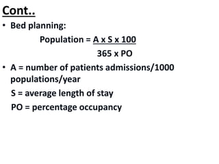 Cont..
• Bed planning:
Population = A x S x 100
365 x PO
• A = number of patients admissions/1000
populations/year
S = average length of stay
PO = percentage occupancy
 