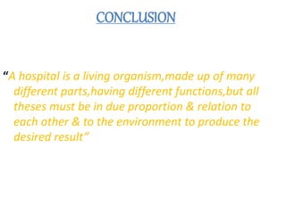 CONCLUSION
“A hospital is a living organism,made up of many
different parts,having different functions,but all
theses must be in due proportion & relation to
each other & to the environment to produce the
desired result”
 