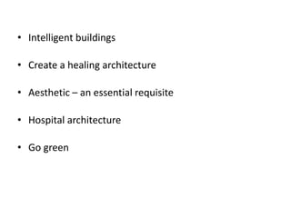 • Intelligent buildings
• Create a healing architecture
• Aesthetic – an essential requisite
• Hospital architecture
• Go green
 