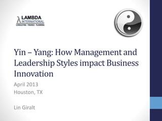 Yin – Yang: How Management and
Leadership Styles impact Business
Innovation
April 2013
Houston, TX
Lin Giralt
 