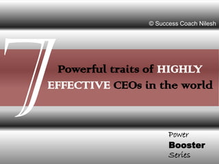Powerful traits of HIGHLY
EFFECTIVE CEOs in the world
Power
Booster
Series
© Success Coach Nilesh
 