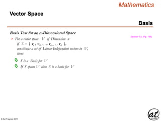 © Art Traynor 2011
Mathematics
Basis Test for an n-Dimensional Space
Basis
Section 4.5, (Pg. 186)
For a vector space V of Dimension n
if S = { vi , vi+1 ,…vk – 1 , vk },
constitutes a set of Linear Independent vectors in V,
then:

 S is a Basis for V
Vector Space
 If S spans V then S is a basis for V
 