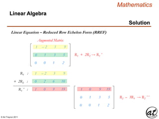 © Art Traynor 2011
Mathematics
Linear Algebra
Solution
Linear Equation – Reduced Row Echelon Form (RREF)
Augmented Matrix
R1 :
+ 2R2 :
R1´ :
0 2 6 10
1 0 9 19 1 0 9 19
0 1 3 5
0 0 1 2
1 – 2 3 9
0 1 3 5
0 0 1 2
R1 + 2R2  R1´
1 – 2 3 9
R2 – 3R3  R2´´
 