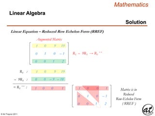 © Art Traynor 2011
Mathematics
Linear Algebra
Solution
Linear Equation – Reduced Row Echelon Form (RREF)
Augmented Matrix
R1 :
– 9R3 :
= R1´´ :
0 0 – 9 – 18
1 0 0 1
0 1 0 – 1
0 0 1 2
R1 – 9R3  R1´´
1 0 9 19
0 1 0 – 1
0 0 1 2
1 0 0 1
1 0 9 19
Matrix is in
Reduced
Row-Echelon Form
( RREF )
 
