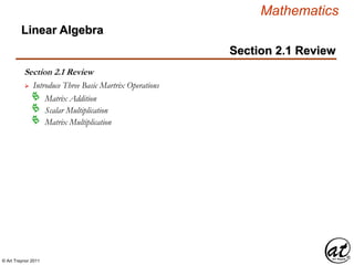 © Art Traynor 2011
Mathematics
Section 2.1 Review
Linear Algebra
Section 2.1 Review
 Introduce Three Basic Martrix Operations
Matrix Addition
Scalar Multiplication
Matrix Multiplication
 