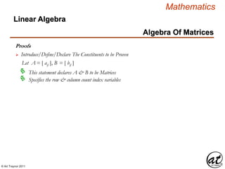 © Art Traynor 2011
Mathematics
Algebra Of Matrices
Linear Algebra
Proofs
Let A = [ aij ], B = [ bij ]
 Introduce/Define/Declare The Constituents to be Proven
This statement declares A & B to be Matrices
Specifies the row & column count index variables
 