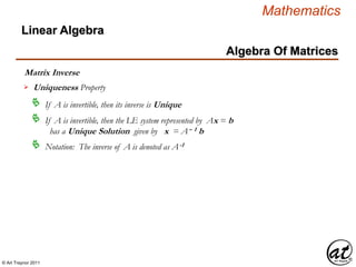 © Art Traynor 2011
Mathematics
Algebra Of Matrices
Linear Algebra
Matrix Inverse
Uniqueness Property
If A is invertible, then its inverse is Unique
Notation: The inverse of A is denoted as A-1
If A is invertible, then the LE system represented by Ax = b
has a Unique Solution given by x = A– 1 b

 