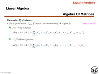 © Art Traynor 2011
Mathematics
Algebra Of Matrices
Linear Algebra
Expansion By Cofactors
For a square matrix Anx n of order n , the determinant of A is given by:
An ith row expansion
det ( A ) = |A | = aij Cij = ai1 Ci1 + ai2 Ci2 +…+ ai, n –1 Ci, n –1 + ain CinΣj = 1
n
A jth column expansion
det ( A ) = |A | = aij Cij = a1j C1j + a2j C2j +…+ an –1, j Cn –1, j + anj CnjΣj = 1
n
Section 3.1, (Pg. 107)
 