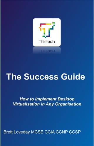 1 of 67
The Success Guide
How to Implement Desktop
Virtualisation in Any Organisation
Brett Loveday MCSE CCIA CCNP CCSP
 
