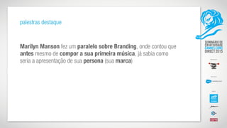 palestras destaque
Marilyn Manson fez um paralelo sobre Branding, onde contou que
antes mesmo de compor a sua primeira música, já sabia como
seria a apresentação de sua persona (sua marca)
 