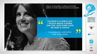 Clicar é um ato público; eu diria um ato moral
também. Em todo clique nós fazemos uma escolha
 