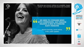 Nós temos que consumir notícias com compaixão. Imagine
“turbinar” uma manchete de outra pessoa sem compaixão.
 