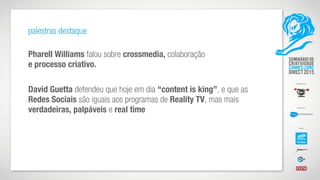 palestras destaque
Pharell Williams falou sobre crossmedia, colaboração  
e processo criativo.
David Guetta defendeu que hoje em dia “content is king”, e que as
Redes Sociais são iguais aos programas de Reality TV, mas mais
verdadeiras, palpáveis e real time
 