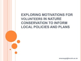 EXPLORING MOTIVATIONS FOR
VOLUNTEERS IN NATURE
CONSERVATION TO INFORM
LOCAL POLICIES AND PLANS
smarango@lincoln.ac.uk
 