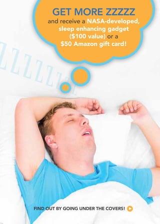 FIND OUT BY GOING UNDER THE COVERS!
GET MORE ZZZZZ
and receive a NASA-developed,
sleep enhancing gadget
($100 value) or a
$50 Amazon gift card!
 