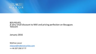 BOUYGUES.
A very small discount to NAV and pricing perfection on Bouygues
Telecom
January 2016
Mathias Lascar
mlascar@makorsecurities.com
++ 44 207 290 57 77
 