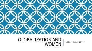GLOBALIZATION AND
WOMEN
ASB 211 Spring 2015
 
