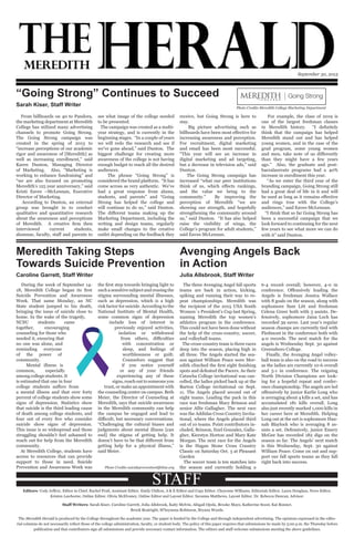 During the week of September 14-
18, Meredith College began its first
Suicide Prevention and Awareness
Week. That same Monday, an NC
State student jumped to his death,
bringing the issue of suicide close to
home. In the wake of the tragedy,
NCSU students came
together, encouraging
counseling for those who
needed it, ensuring that
no one was alone, and
reminding everyone
of the power of
community.
Mental illness is
common, especially
among college students. It
is estimated that one in four
college students suffers from
a mental illness and that over forty
percent of college students show some
signs of depression. Statistics show
that suicide is the third leading cause
of death among college students, and
four out of every five who consider
suicide show signs of depression.
This issue is so widespread and those
struggling shouldn’t feel ashamed to
reach out for help from the Meredith
community.
At Meredith College, students have
access to resources that can provide
support to those in need. Suicide
Prevention and Awareness Week was
the first step towards bringing light to
such a sensitive subject and erasing the
stigma surrounding mental illnesses,
such as depression, which is a high
risk factor for suicide. According to the
National Institute of Mental Health,
some common signs of depression
include loss of interest in
previously enjoyed activities,
isolation or withdrawal
from others, difficulties
with concentration or
sleep, and feelings of
worthlessness or guilt.
Counselors suggest that
if you notice yourself
or any of your friends
experiencing any of these
signs,reachouttosomeoneyou
trust, or make an appointment with
the counseling center on campus. Beth
Meier, the Director of Counseling at
Meredith, says that suicide awareness
in the Meredith community can help
the campus be engaged and lead to
difficult, but necessary conversations.
“Challenging the cultural biases and
judgments about mental illness [can
end] the stigma of getting help. It
doesn’t have to be that different from
getting help for a physical illness,”
said Meier.
STAFFEditors: Cody Jeffery, Editor in Chief. Rachel Pratl, Assistant Editor. Emily Chilton, A & E Editor and Copy Editor. Cheyenne Williams, Editorials Editor. Laura Douglass, News Editor.
Kristen Lawhorne, Online Editor. Olivia McElvaney, Online Editor and Layout Editor. Savanna Matthews, Layout Editor. Dr. Rebecca Duncan, Advisor.
Staff Writers: Sarah Kiser, Caroline Garrett, Julia Allsbrook, Kaity Melvin, Abigail Ojeda, Brooke Mayo, Katherine Soost, Kat Bonner,
Brook Boatright, M’beyanna Robinson, Bryana Woods.
The Meredith Herald is produced by the College throughout the academic year. The paper is funded by the College and through independent advertising. The opinions expressed in the edito-
rial columns do not necessarily reflect those of the college administration, faculty, or student body. The policy of this paper requires that submissions be made by 5:00 p.m. the Thursday before
publication and that contributors sign all submissions and provide necessary contact information. The editors and staff welcome submissions meeting the above guidelines.
September 30, 2015
Avenging Angels Back
in Action
Julia Allsbrook, Staff Writer
“Going Strong” Continues to Succeed
Sarah Kiser, Staff Writer
From billboards on 40 to Pandora,
the marketing department at Meredith
College has utilized many advertising
channels to promote Going Strong.
The Going Strong campaign was
created in the spring of 2013 to
“increase perceptions of our academic
rigor and awareness of [Meredith] as
well as increasing enrollment,” said
Karen Dunton, Managing Director
of Marketing. Also, “Marketing is
working to enhance fundraising” and
“we are also focused on promoting
Meredith’s 125 year anniversary,” said
Kristi Eaves –McLennan, Executive
Director of Marketing.
According to Dunton, an external
group was brought in to conduct
qualitative and quantitative research
about the awareness and perceptions
of Meredith. A creative firm then
interviewed current students,
alumnae, faculty, staff and parents to
see what image of the college needed
to be presented.
The campaign was created as a multi-
year strategy, and is currently in the
beginning stages. “In a couple of years
we will redo the research and see if
we’ve gone ahead,” said Dunton. The
biggest challenge for creating more
awareness of the college is not having
enough budget to reach all the desired
audiences.
The phrase “Going Strong” is
considered the brand platform. “It has
come across as very authentic. We’ve
had a great response from alums,
students, and parents” and “Going
Strong has helped the college and
will continue to do so,” said Dunton.
The different teams making up the
Marketing Department, including the
writing and design teams, regularly
make small changes to the creative
outlet depending on the feedback they
receive, but Going Strong is here to
stay.
Big picture advertising such as
billboards have been most effective for
increasing awareness and perception.
For recruitment, digital marketing
and email has been most successful.
“This year will see an increase in
digital marketing and ad targeting,
but a decrease in television ads,” said
Dunton.
The Going Strong campaign has
increased “what our peer institutions
think of us, which effects rankings,
and the value we bring to the
community.” By improving the
perception of Meredith “we are
showing our strength, and hopefully
strengthening the community around
us,” said Dunton. “It has also helped
raise the visibility of wings, the
College’s program for adult students,”
said Eaves-McLennan.
For example, the class of 2019 is
one of the largest freshman classes
in Meredith history. “I definitely
think that the campaign has helped
Meredith stand out and has helped
young women, and in the case of the
grad program, some young women
and men, take note of us differently
than they might have a few years
ago.” Also, the graduate and post-
baccalaureate programs had a 40%
increase in enrollment this year.
“As we enter the third year of the
branding campaign, Going Strong still
had a great deal of life in it and will
be used as long as it remains effective
and rings true with the College’s
audiences,” said Eaves-McLennan.
“I think that so far Going Strong has
been a successful campaign that we
look forward to continuing for the next
few years to see what more we can do
with it” said Dunton.
The three Avenging Angel fall sports
teams are back in action, kicking,
spiking and running their way to re-
peat championships. Meredith was
the recipient of the 2015 USA South
Women`s President’s Cup last Spring,
naming Meredith the top women’s
athletics program in the conference.
This could not have been done without
the help of the cross-country, soccer,
and volleyball teams.
The cross-country team is three races
deep into the season, placing high in
all three. The Angels started the sea-
son against William Peace were Mer-
edith clinched the first eight finishing
spots and defeated the Pacers. As their
Catawba College invitational was can-
celled, the ladies picked back up at the
Barton College invitational on Sept.
11. The Angels placed second out of
eight teams. Leading the pack in this
race was freshman Macy Brinson and
senior Allie Gallagher. The next race
was the Addidas Cross Country Invita-
tional, where the Angels placed third
out of 10 teams. Point contributors in-
cluded, Brinson, Itzel Gonzalez, Galla-
gher, Kierstyn Horton and Mary Kate
Morgan. The next race for the Angels
is the Hagan Stone Cross Country
Classic on Saturday Oct. 3 at Pleasant
Garden
The soccer team is ten matches into
the season and currently holding a
6-4 record overall; however, 4-0 in
conference. Offensively leading the
Angels is freshman Jessica Wallace
with 8 goals on the season, along with
sophomore Sam Litt and freshman
Celena Greer both with 3 assists. De-
fensively, sophomore Jaisa Loch has
recorded 39 saves. Last year’s regular
season champs are currently tied with
Piedmont in the conference both with
4-0 records. The next match for the
angels is Wednesday Sept. 30 against
Greensboro College.
Finally, the Avenging Angel volley-
ball team is also on the road to success
as the ladies are currently 10-6 overall
and 5-1 in conference. The reigning
North Division Champions are look-
ing for a hopeful repeat and confer-
ence championship. The angels are led
offensively by junior Karlie Long who
is averaging about 4 kills a set, and has
accumulated 181 kills overall. Long
also just recently marked 1,000 kills in
her career here at Meredith. Helping
Long out at the net is sophomore Han-
nah Blaylock who is averaging 8 as-
sists a set. Defensively, junior Emery
McGee has recorded 182 digs on the
season so far. The Angels’ next match
is this Wednesday, Sept. 30 against
William Peace. Come on out and sup-
port our fall sports teams as they fall
right back into success.
Meredith Taking Steps
Towards Suicide Prevention
Caroline Garrett, Staff Writer
Photo Credits Meredith College Marketing Department
Photo Credits suicidepreventionlifeline.org
 