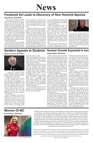 News
Nuclear Growth Expected in Iran
Abigail Ojeda, Staff Writer
Sanders Appeals to Students
Katherine Soost, Staff Writer
After almost sixty years since the in-
ception of their nuclear program, Iran
has been granted permission by world
powers to move forward with nuclear
development. In July, Iran, the United
States, Britain, France, Russia, China,
and Germany met in Vienna and fi-
nalized an agreement allowing Iran
to develop their nuclear program for
peaceful purposes. Earlier this month,
Congress passed the deal, but it has
not been enacted without concern for
its possible consequences.
According to NPR, President Obama
supports the Joint Comprehensive
Plan of Action (JCPOA) because it will
buy ten to fifteen years of time for the
United States to gain “…much more
insight into [Iran’s] capabilities.” At
the same time, some take the view of
North Carolina Senator Richard Burr,
who was quoted by the Washington
Post as saying, “The President’s plan
inadequately addresses Iran’s techno-
logical nuclear advancement, which
would need better monitoring than
this plan provides.”
Although the ultimate outcome of
the deal can only be speculated about,
an interview with a professor of po-
litical science at Meredith College,
Dr. Jeffrey Martinson, provides some
further clarity and insight. Dr. Martin-
son said that what President Obama
might mean by “buying time” is that
the JCPOA allows Iran a chance for
“a period of good behavior and good
consequences for that good behavior.”
As a part of the deal, sanctions previ-
ously imposed on Iran will continue
to be lifted and their frozen assets
released, re-integrating Iran into the
world economy. Therefore, according
to Dr. Martinson, “the deal will hope-
fully train the Iranian government to
have a character change or to have a
continuation of their increased coop-
erativeness.”
When it comes to monitoring Iran’s
nuclear development, Dr. Martin-
son points out that there is always a
“snap-back stipulation in the agree-
ment which will make the internation-
al sanctions automatically return.”
However, he notes that how closely
the United States tracks Iran’s ac-
tions depends upon the policies of the
next United States president and how
faithfully Iran follows the deal’s stipu-
lations.
According to Dr. Martinson, there
are ways the United States can ben-
efit from the JCPOA in the future:
“The deal encourages cooperation, not
only with Iran, but with U.S., Russian,
and Chinese relations…if the U.S. can
cooperate with Russia and China on
restraining Iran’s nuclear program,
cooperation will be promoted glob-
ally.” Since Iran would have gone on
to develop nuclear weapons anyway,
he says that although the deal is ulti-
mately only “a piece of paper,” it cre-
ates a “possibility for peace.”
Democratic candidate Bernie
Sanders addressed Liberty University
students at their convocation service
on Monday, September 14th.
While the presence of so many
from the opposing side (most of
the students are Republican) was
daunting, Sanders handled the session
with grace and ease. He made it clear
from the beginning that there were
issues they did not agree on, such as
women’s rights and gay rights, but
he firmly believed “that it is vitally
important for those of us who hold
different views to be able to engage in
a civil discourse.”
Sanders used Biblical verses such as
Matthew 7:12, “Do unto others as you
would have them do to you,” to talk
about how important it is to focus on
social justice issues. He cited the lack
of paid leave for new, working-class
mothers as one such issue, as many
of these mothers are not able to stay
home with their new babies.
Bernie also related how conservatives
should stand behind this provision for
new mothers as it clearly supports
family values such as a strong bond
between parent and child.
Overall, Liberty student Eliza Cody
felt that “The student body as a whole
was very respectful,” and students
were eager to hear what Bernie had to
say and to ask him their own questions.
Taking a look at other candidates’
campaigns, Bernie stands out for
his willingness to take on a crowd
with such a different political stance.
While Democratic candidate Jim
Webb flew to little-visited Oahu
and Jeb Bush tailgated with college
students at the University of Georgia,
many Democratic and Republican
candidates have not reached out to the
opposing side thus far.
In the upcoming elections, it will
certainly be interesting to see how
Bernie’s unique move will help him as
he strives for the presidency.
Women Of MC
Brooke Mayo, Staff Writer
“People automatically assume that a child holds you back and prevents you from achieving
your dreams. I am living proof that my dreams are coming true every single day through
the life of my child. My plate is full, my nights are long, and my sleep is more of a lack there
of, yet I do not regret anything I am doing. That includes raising my 4-year-old son. Known
to my fellow ‘Sweet Sixteens’ as ‘The 2016 Stunt Security,’ I have made it a point to include
Bentley in almost every tradition Meredith College offers. Because let’s face it, what is your
college experience if you cannot share it with the ones you love?! I am forever grateful with
how the women of Meredith have accepted the variety of students that walk the campus here
every day, and I am truly blessed to call Wonderland my forever home. There is nothing that is
preventing me from pursuing my dreams!”
Writer’s Note: “Women of Meredith College” is a spin-off of the popular Facebook pages “Humans of New York” and
“Humans of North Carolina.” To stay consistent with the guidelines of these original pages, the individuals published
will not be named. These postings are meant to show the Meredith community that there is more than meets the eye
and it also portrays the power and beauty in diversity here at Meredith College. More “Women of Meredith College”
postings may be found on The Meredith Herald Facebook page every Friday morning.
Thank you for your support.Photo Credits Brooke Mayo
Facebook Ad Leads to Discovery of New Hominid Species
Kaity Melvin, Staff Writer
This story starts with an ad placed
on social media by Lee Berger, a pro-
fessor at The University of Witwa-
tersrand, seeking “tiny and small spe-
cialized cavers and spelunkers with
excellent archaeological, paleontologi-
cal and excavation skills.” Of the fifty-
seven applicants the six that were cho-
sen for this specific expedition were all
women. These six women embarked
on a twenty-one day excavation led
by Lee Berger and funded by National
Geographic, which took them down
into Rising Star cave which is located
about thirty miles northwest of Johan-
nesburg, South Africa.
The excavation site was completely
found by accident in 2013, by two cave
divers going through the Rising Star
cave. The fossils in question were hid-
den in a small cavern, one that had a
very small amount of clearance to get
into. Once Dr. Berger had his six cave
diving archaeologists they moved to
remove the fossils from their resting
place.
What they found there was astro-
nomical in the field of paleoanthro-
pology, which is the study of ancient
humans and their ancestors. All in
all fifteen hundred and fifty hominin
(a scientific taxonomic tribe includ-
ing recent humans and their extinct
ancestors) specimens were removed
from the cave, and these specimens
represented almost every element of
the skeleton, multiple times over, in-
cluding complete elements, which is
almost unheard of. According to most
paleoanthropologist typically you do
not find two bones that go together, let
alone partial skeletons. Once totaled
up, the specimens found equal fifteen
hominin individuals.
After being extracted from the cave
system, the speciems, of the now
named Homo naledi, were compared
with numbers of other hominid spe-
cies to determine where Homo na-
ledi fits into the tree of life. When
compared with other species, Dr.
Berger noted “Homo naledi exhibits
anatomical features shared with Aus-
tralopithecus, other features shared
with Homo, with several features not
otherwise known in any hominin spe-
cies.”
This new species of early humans is
most likely a bridge species between
the earlier Australopithecus, an early
human ancestor, and the later Homo(
the genus that includes modern hu-
mans) species; filling in a gap that
has existed since the first discovery of
ancient hominid fossils. Paleoanthro-
pologists may never completely fill in
the gap between our earliest ancestors
and our more recent Homo ancestors,
but Homo naledi is one step in the
right direction.
Photo Credits mercurynews.com
Photo Credits trueactivist.com
 