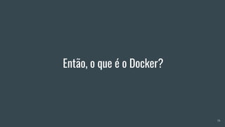 Então, o que é o Docker?
14
 