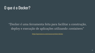 O que é o Docker?
15
“Docker é uma ferramenta feita para facilitar a construção,
deploy e execução de aplicações utilizando containers.”
https://opensource.com/resources/what-docker
 