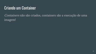 Criando um Container
17
Containers não são criados, containers são a execução de uma
imagem!
 