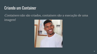 Criando um Container
18
Containers não são criados, containers são a execução de uma
imagem!
 