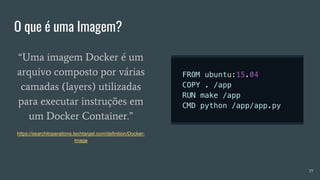 O que é uma Imagem?
19
“Uma imagem Docker é um
arquivo composto por várias
camadas (layers) utilizadas
para executar instruções em
um Docker Container.”
https://searchitoperations.techtarget.com/definition/Docker-
image
 