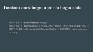 Executando a nossa imagem a partir da imagem criada
- docker run -it --name=database mongo
- docker run -it --link=database -e NODE_ENV=docker -e SERVER_PORT=3000 -e
MONGO_DB_URL=mongodb://database/devfest -p 3000:3000 --name=app-local
meu-app
22
 