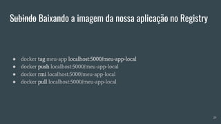 Subindo Baixando a imagem da nossa aplicação no Registry
● docker tag meu-app localhost:5000/meu-app-local
● docker push localhost:5000/meu-app-local
● docker rmi localhost:5000/meu-app-local
● docker pull localhost:5000/meu-app-local
29
 