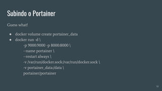 Subindo o Portainer
32
Guess what!
● docker volume create portainer_data
● docker run -d 
-p 9000:9000 -p 8000:8000 
--name portainer 
--restart always 
-v /var/run/docker.sock:/var/run/docker.sock 
-v portainer_data:/data 
portainer/portainer
 