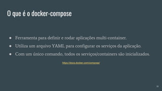O que é o docker-compose
38
● Ferramenta para definir e rodar aplicações multi-container.
● Utiliza um arquivo YAML para configurar os serviços da aplicação.
● Com um único comando, todos os serviços/containers são inicializados.
https://docs.docker.com/compose/
 