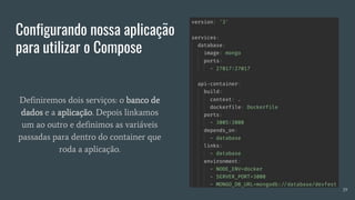 Configurando nossa aplicação
para utilizar o Compose
Definiremos dois serviços: o banco de
dados e a aplicação. Depois linkamos
um ao outro e definimos as variáveis
passadas para dentro do container que
roda a aplicação.
39
 