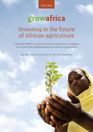 Investing in the future
of African agriculture
1st
Annual Report on private-sector investment in support
of country-led transformations in African agriculture
2012-2013
May 2013 | Report produced by the Grow Africa Secretariat
 