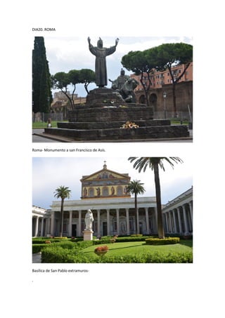 DIA20. ROMA
Roma- Monumento a san Francisco de Asís.
Basílica de San Pablo extramuros-
.
 