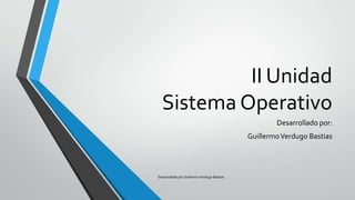 II Unidad
Sistema Operativo
Desarrollado por:
GuillermoVerdugo Bastias
Desarrollado por Guilermo Verdugo Bastias
 