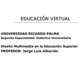EDUCACIÓN   VIRTUAL UNIVERSIDAD RICARDO PALMA Segunda Especialidad: Didáctica Universitaria Diseño Multimedia en la Educación Superior PROFESOR: Jorge Luis Albarrán 