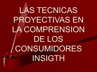 LAS TECNICAS
PROYECTIVAS EN
LA COMPRENSION
DE LOS
CONSUMIDORES
INSIGTH
 