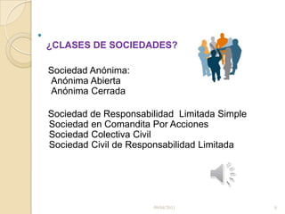 ¿CLASES DE SOCIEDADES?     Sociedad Anónima:  Anónima Abierta  Anónima Cerrada    Sociedad de Responsabilidad  Limitada Simple Sociedad en Comandita Por Acciones Sociedad Colectiva Civil Sociedad Civil de Responsabilidad Limitada09/04/20118