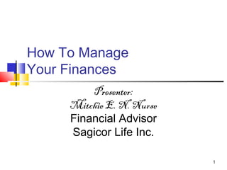 1
How To Manage
Your Finances
Presenter:
Mitchie E. N. Nurse
Financial Advisor
Sagicor Life Inc.
 