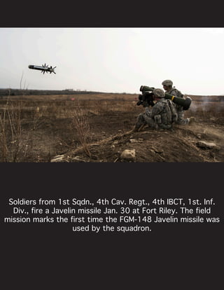 Soldiers from 1st Sqdn., 4th Cav. Regt., 4th IBCT, 1st. Inf.
Div., fire a Javelin missile Jan. 30 at Fort Riley. The field
mission marks the first time the FGM-148 Javelin missile was
used by the squadron.
 