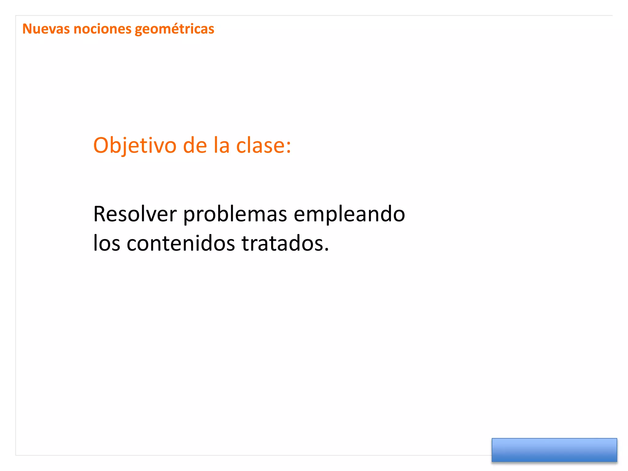 Objetivo de la clase:
Resolver problemas empleando
los contenidos tratados.
Nuevas nociones geométricas