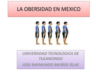 LA OBERSIDAD EN MEXICO




 UNIVERSIDAD TECNOLOGICA DE
         TULANCINGO
 JOSE RAYMUNDO MUÑOS ISLAS
 