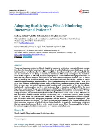 Health, 2014, 6, 2204-2217 
Published Online September 2014 in SciRes. http://www.scirp.org/journal/health 
http://dx.doi.org/10.4236/health.2014.616256 
Adopting Health Apps, What’s Hindering 
Doctors and Patients? 
Farhang Dehzad1,2*, Cokky Hilhorst2, Cas de Bie2, Eric Claassen1 
1Athena Institute, Faculty of Earth and Life Sciences, VU University, Amsterdam, The Netherlands 
2PwC Advisory, Amsterdam, The Netherlands 
Email: *f.dehzad@gmail.com 
Received 8 July 2014; revised 25 August 2014; accepted 9 September 2014 
Copyright © 2014 by authors and Scientific Research Publishing Inc. 
This work is licensed under the Creative Commons Attribution International License (CC BY). 
http://creativecommons.org/licenses/by/4.0/ 
Abstract 
There are high expectations for Mobile Health to transform health into a sustainable and preven-tion- 
based system. Unfortunately it has not reached its scale of adoption many had hoped for, due 
to the existence of adoption barriers. More insight into these barriers fosters adoption of mHealth 
and the innovation it can bring to worldwide healthcare. This study investigates the main bar-riers 
in the adoption of mHealth, their underlying causes and their breakthrough possibilities. All 
the data are gathered from an international and multi-stakeholder point of view. First of all we 
tried to identify the main barriers by doing an international literature study. Second of all we 
asked Dutch mHealth Key Opinion Leaders (KOLs) to rank the barriers to importance. These KOLs 
were from different stakeholder groups; policy-makers, users and developers. At last we asked the 
KOLs in interviews for underlying causes and breakthrough opportunities of the barriers. Even-tually 
twelve main adoption barriers emerged. According to literature and to the KOLs the most 
important barriers are “Integration and interoperability” and “Business case”. An underlying cause 
for the barrier “Integration and interoperability” might be the active closed power system of tech-nology 
suppliers, which exists in the Netherlands. Furthermore there seems to be a difference in 
the importance of the barriers “Privacy and security” and “Conservative culture” when percep-tions 
of Dutch KOLS and international literature are compared. Within the stakeholders-groups, 
the KOLs think differently about the importance of the barriers “Visionless development” and 
“Competing payment mechanism”. The Dutch healthcare insurers could take a more leading role in 
the fragmented landscape of mHealth in the Netherlands, by strategically funding new initiatives 
that use open standards and deliver better value for end-users. Other chances might lie in the in-ternational 
cooperation between countries to overcome certain barriers. 
Keywords 
Mobile Health, Adoption Barriers, Health Innovation 
*Corresponding author. 
How to cite this paper: Dehzad, F., Hilhorst, C., de Bie, C. and Claassen, E. (2014) Adopting Health Apps, What’s Hindering 
Doctors and Patients? Health, 6, 2204-2217. http://dx.doi.org/10.4236/health.2014.616256 
 