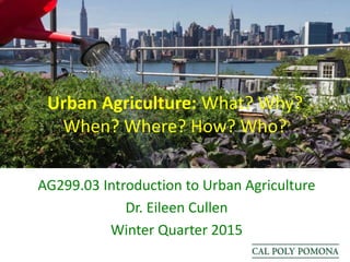 Urban Agriculture: What? Why?
When? Where? How? Who?
AG299.03 Introduction to Urban Agriculture
Dr. Eileen Cullen
Winter Quarter 2015
 