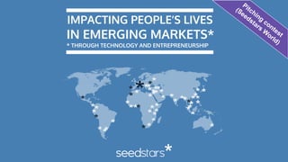IMPACTING PEOPLE’S LIVES
* THROUGH TECHNOLOGY AND ENTREPRENEURSHIP
IN EMERGING MARKETS*
Pitching
contest
(Seedstars
W
orld)
 