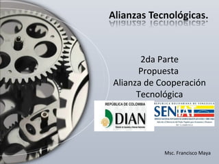 2da Parte
Propuesta
Alianza de Cooperación
Tecnológica
Venezuela-Colombia

Msc. Francisco Maya

 