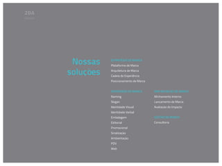 Soluções




            Nossas    ESTRATÉGIA DE MARCA
                      Plataforma de Marca

           soluções   Arquitetura de Marca
                      Cadeia de Experiência
                      Posicionamento de Marca


                      IDENTIDADE DE MARCA       IMPLANTAÇÃO DE MARCA
                      Naming                    Alinhamento Interno
                      Slogan                    Lançamento de Marca
                      Identidade Visual         Avaliação do Impacto
                      Identidade Verbal
                      Embalagem                 GESTÃO DE MARCA
                      Editorial                 Consultoria
                      Promocional
                      Sinalização
                      Ambientação
                      PDV
                      Web
 