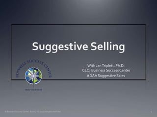 Suggestive Selling With Jan Triplett, Ph.D. CEO, Business Success Center #DAA Suggestive Sales © Business Success Center, Austin, TX 2011 All rights reserved. 1 